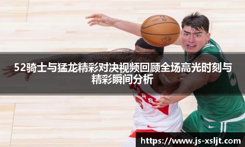 米兰52骑士与猛龙精彩对决视频回顾全场高光时刻与精彩瞬间分析