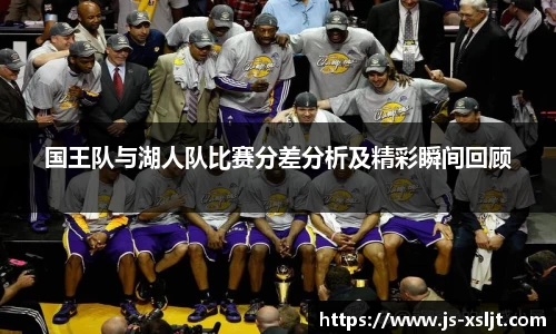 米兰国王队与湖人队比赛分差分析及精彩瞬间回顾