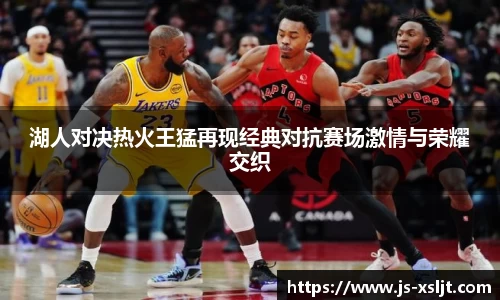 米兰湖人对决热火王猛再现经典对抗赛场激情与荣耀交织